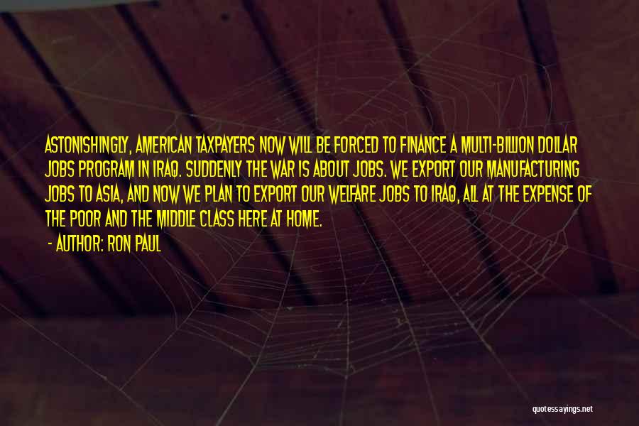 Ron Paul Quotes: Astonishingly, American Taxpayers Now Will Be Forced To Finance A Multi-billion Dollar Jobs Program In Iraq. Suddenly The War Is