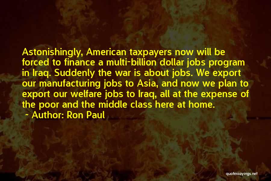 Ron Paul Quotes: Astonishingly, American Taxpayers Now Will Be Forced To Finance A Multi-billion Dollar Jobs Program In Iraq. Suddenly The War Is
