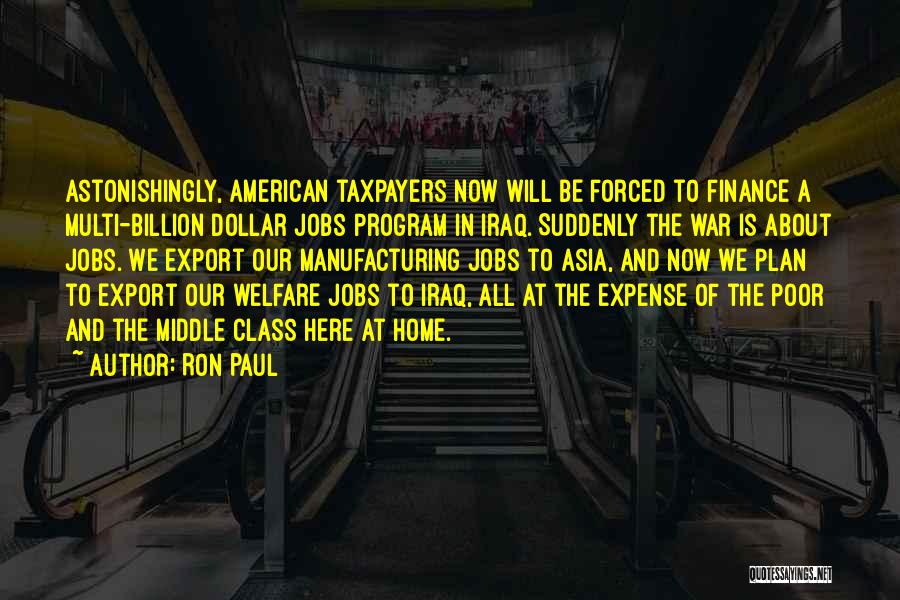 Ron Paul Quotes: Astonishingly, American Taxpayers Now Will Be Forced To Finance A Multi-billion Dollar Jobs Program In Iraq. Suddenly The War Is