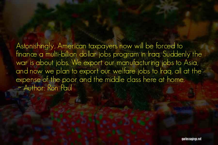 Ron Paul Quotes: Astonishingly, American Taxpayers Now Will Be Forced To Finance A Multi-billion Dollar Jobs Program In Iraq. Suddenly The War Is