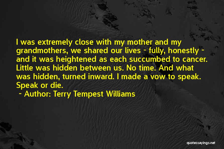 Terry Tempest Williams Quotes: I Was Extremely Close With My Mother And My Grandmothers, We Shared Our Lives - Fully, Honestly - And It