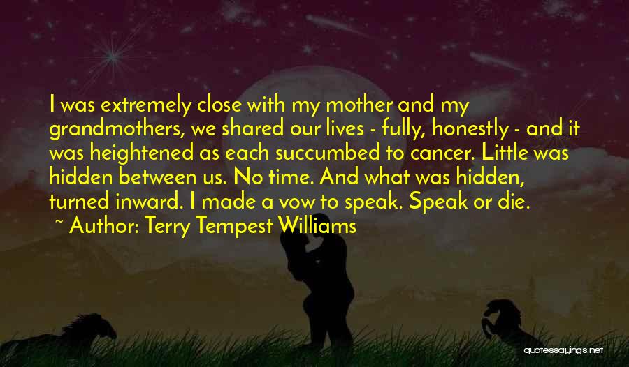 Terry Tempest Williams Quotes: I Was Extremely Close With My Mother And My Grandmothers, We Shared Our Lives - Fully, Honestly - And It