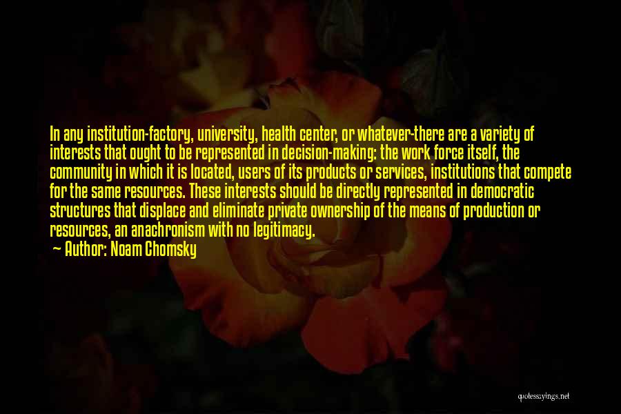 Noam Chomsky Quotes: In Any Institution-factory, University, Health Center, Or Whatever-there Are A Variety Of Interests That Ought To Be Represented In Decision-making: