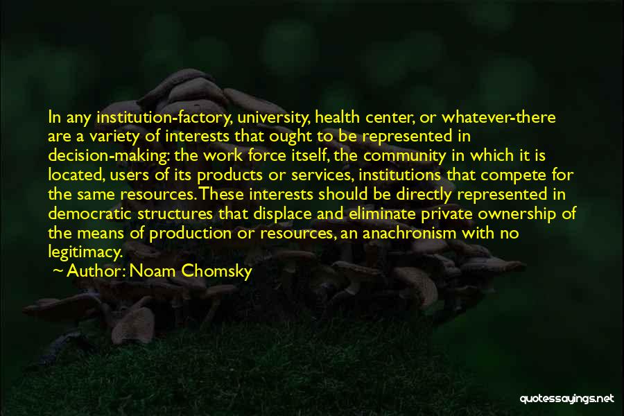 Noam Chomsky Quotes: In Any Institution-factory, University, Health Center, Or Whatever-there Are A Variety Of Interests That Ought To Be Represented In Decision-making: