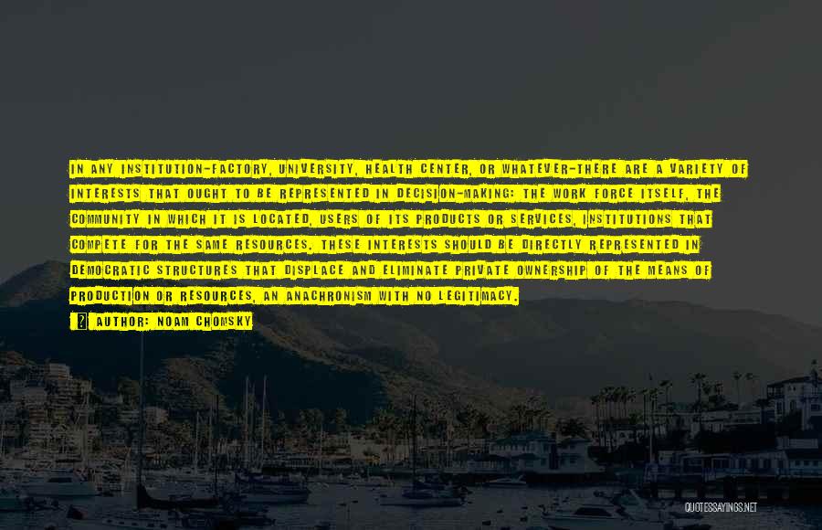 Noam Chomsky Quotes: In Any Institution-factory, University, Health Center, Or Whatever-there Are A Variety Of Interests That Ought To Be Represented In Decision-making: