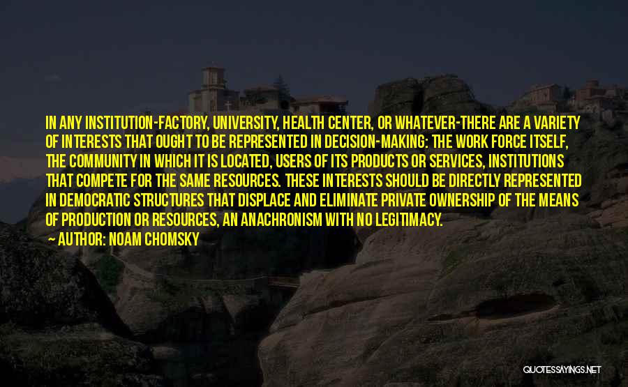 Noam Chomsky Quotes: In Any Institution-factory, University, Health Center, Or Whatever-there Are A Variety Of Interests That Ought To Be Represented In Decision-making: