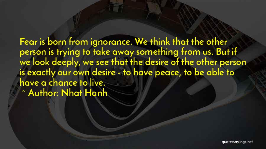 Nhat Hanh Quotes: Fear Is Born From Ignorance. We Think That The Other Person Is Trying To Take Away Something From Us. But