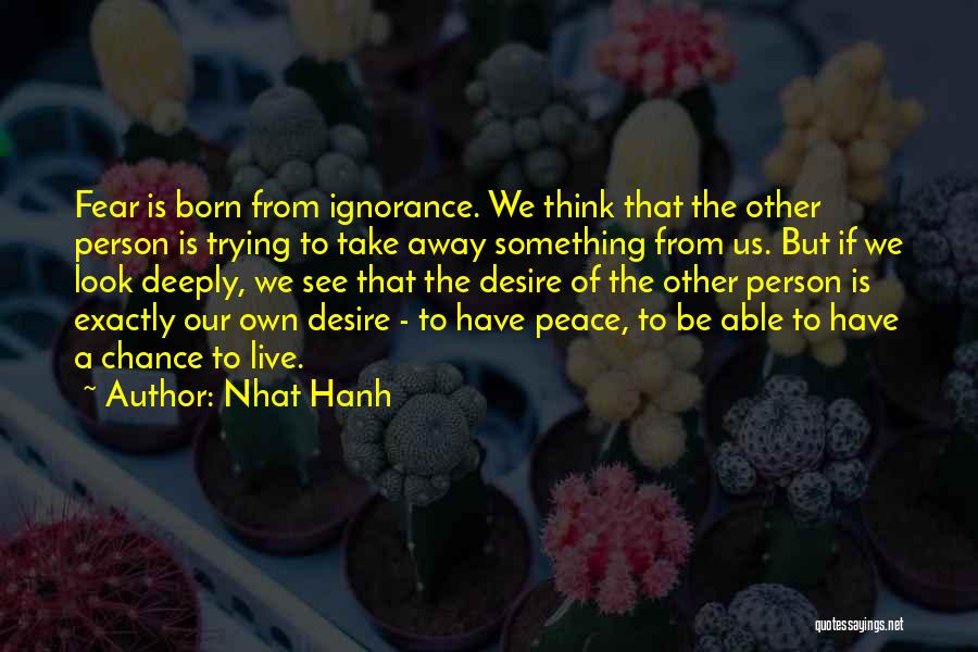 Nhat Hanh Quotes: Fear Is Born From Ignorance. We Think That The Other Person Is Trying To Take Away Something From Us. But