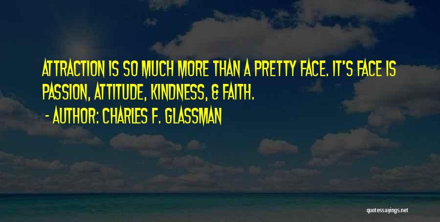 Charles F. Glassman Quotes: Attraction Is So Much More Than A Pretty Face. It's Face Is Passion, Attitude, Kindness, & Faith.