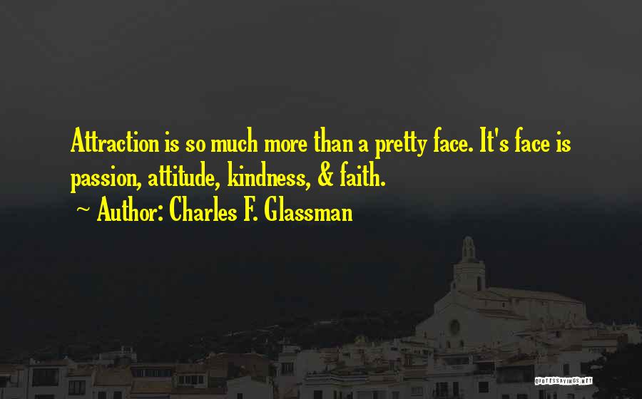 Charles F. Glassman Quotes: Attraction Is So Much More Than A Pretty Face. It's Face Is Passion, Attitude, Kindness, & Faith.