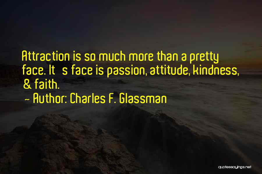 Charles F. Glassman Quotes: Attraction Is So Much More Than A Pretty Face. It's Face Is Passion, Attitude, Kindness, & Faith.