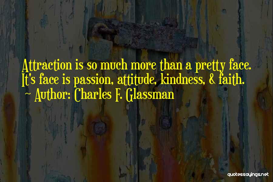 Charles F. Glassman Quotes: Attraction Is So Much More Than A Pretty Face. It's Face Is Passion, Attitude, Kindness, & Faith.
