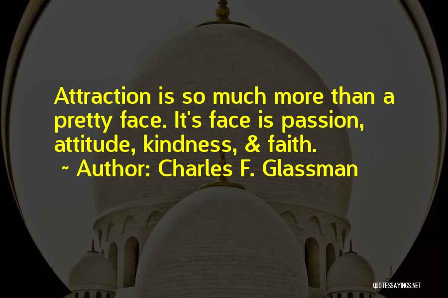 Charles F. Glassman Quotes: Attraction Is So Much More Than A Pretty Face. It's Face Is Passion, Attitude, Kindness, & Faith.