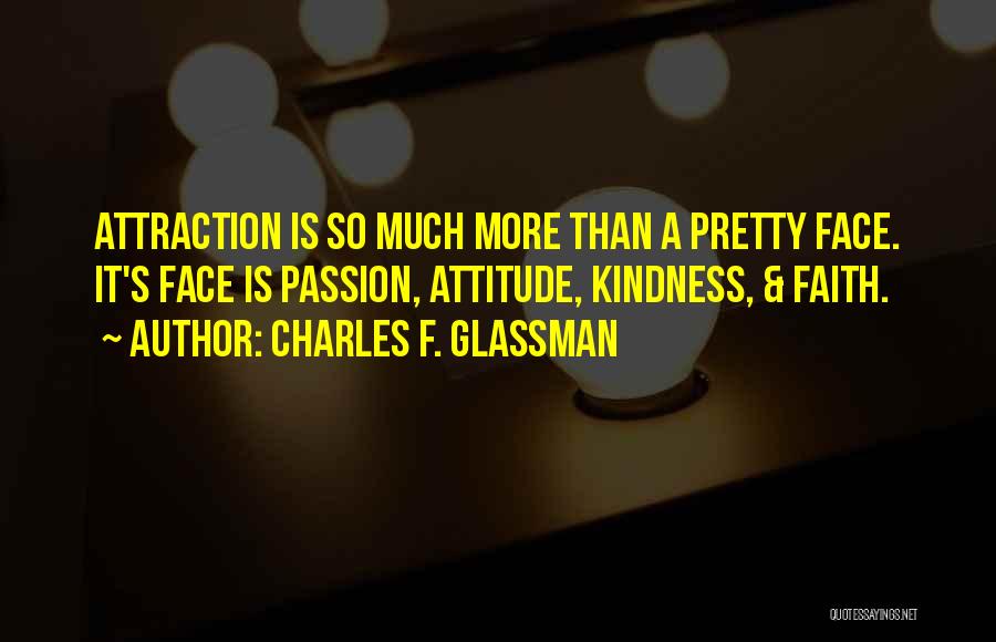 Charles F. Glassman Quotes: Attraction Is So Much More Than A Pretty Face. It's Face Is Passion, Attitude, Kindness, & Faith.