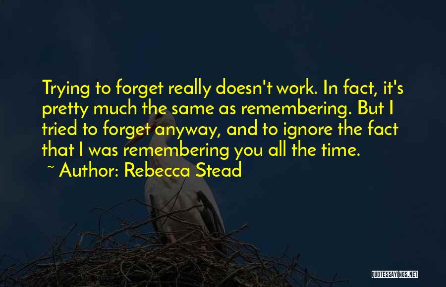 Rebecca Stead Quotes: Trying To Forget Really Doesn't Work. In Fact, It's Pretty Much The Same As Remembering. But I Tried To Forget