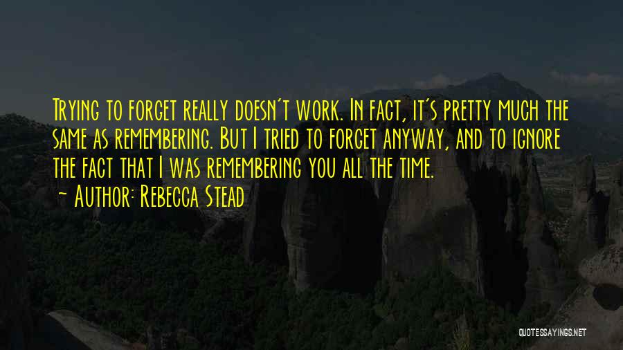 Rebecca Stead Quotes: Trying To Forget Really Doesn't Work. In Fact, It's Pretty Much The Same As Remembering. But I Tried To Forget