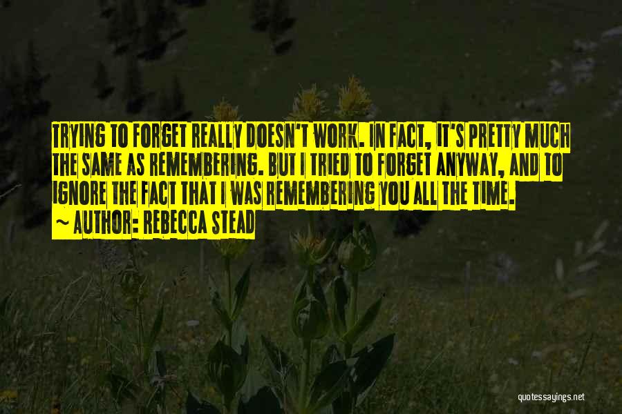 Rebecca Stead Quotes: Trying To Forget Really Doesn't Work. In Fact, It's Pretty Much The Same As Remembering. But I Tried To Forget