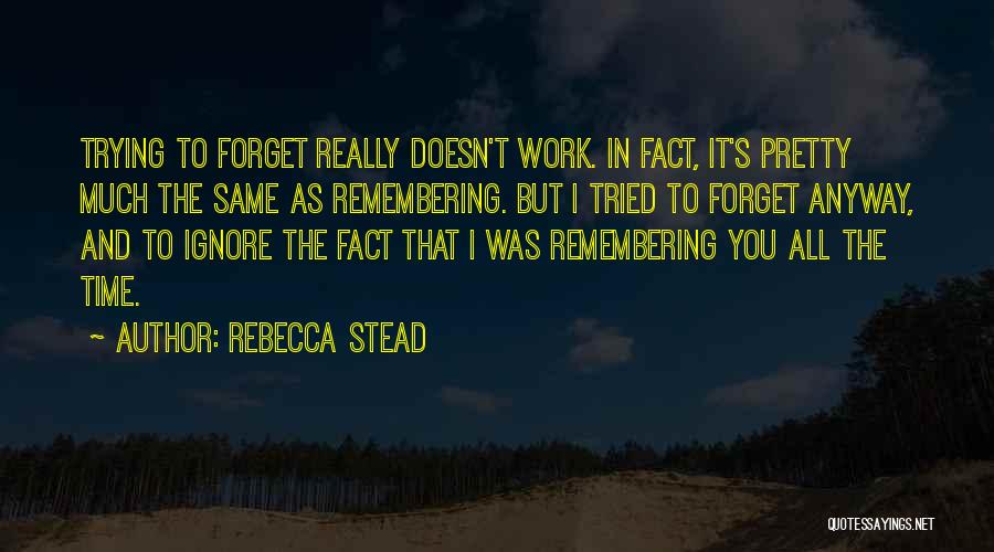 Rebecca Stead Quotes: Trying To Forget Really Doesn't Work. In Fact, It's Pretty Much The Same As Remembering. But I Tried To Forget