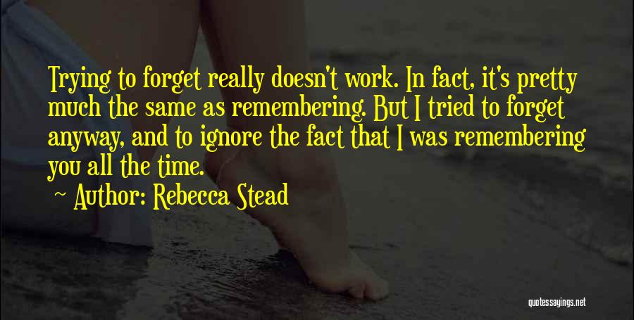 Rebecca Stead Quotes: Trying To Forget Really Doesn't Work. In Fact, It's Pretty Much The Same As Remembering. But I Tried To Forget