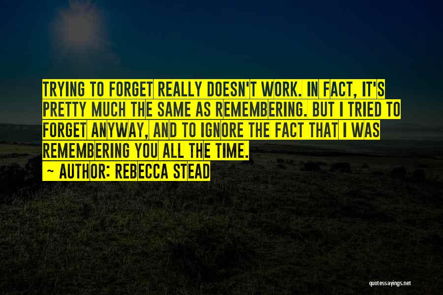 Rebecca Stead Quotes: Trying To Forget Really Doesn't Work. In Fact, It's Pretty Much The Same As Remembering. But I Tried To Forget