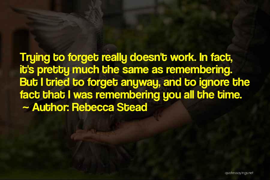 Rebecca Stead Quotes: Trying To Forget Really Doesn't Work. In Fact, It's Pretty Much The Same As Remembering. But I Tried To Forget
