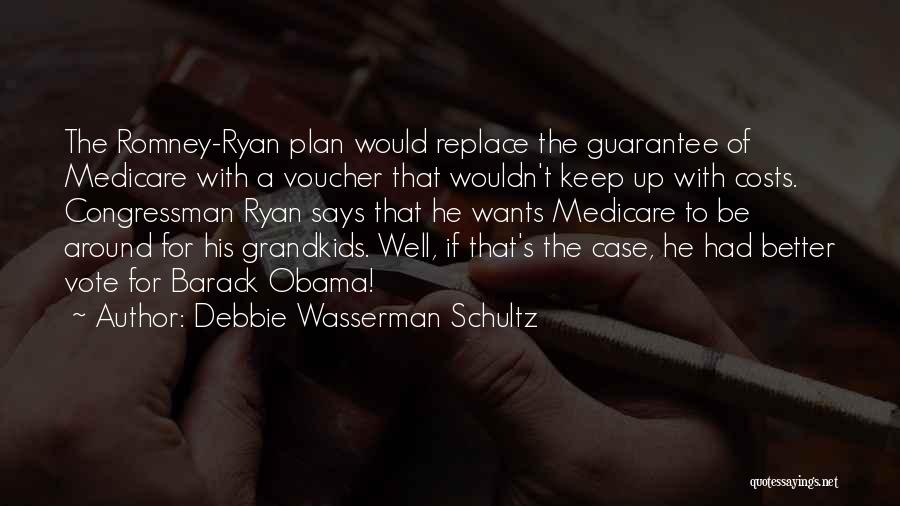 Debbie Wasserman Schultz Quotes: The Romney-ryan Plan Would Replace The Guarantee Of Medicare With A Voucher That Wouldn't Keep Up With Costs. Congressman Ryan