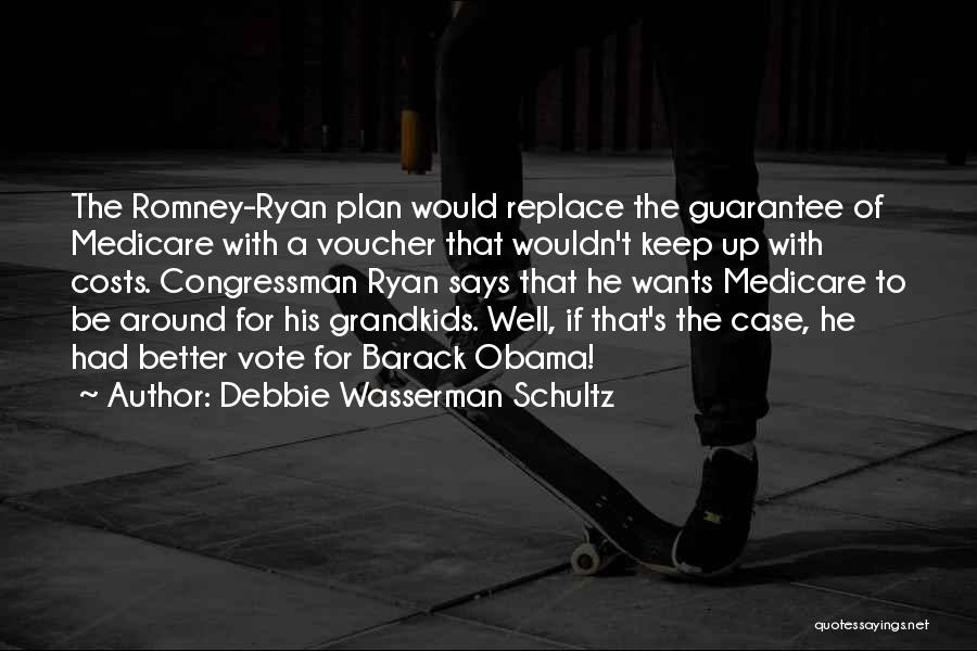 Debbie Wasserman Schultz Quotes: The Romney-ryan Plan Would Replace The Guarantee Of Medicare With A Voucher That Wouldn't Keep Up With Costs. Congressman Ryan