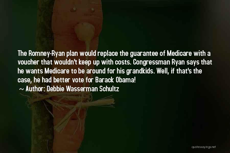 Debbie Wasserman Schultz Quotes: The Romney-ryan Plan Would Replace The Guarantee Of Medicare With A Voucher That Wouldn't Keep Up With Costs. Congressman Ryan