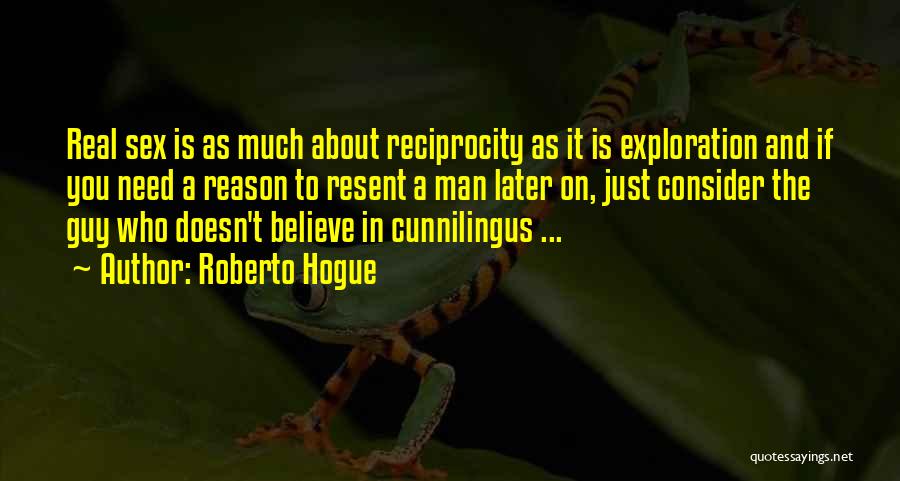 Roberto Hogue Quotes: Real Sex Is As Much About Reciprocity As It Is Exploration And If You Need A Reason To Resent A