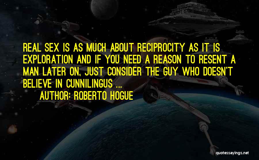 Roberto Hogue Quotes: Real Sex Is As Much About Reciprocity As It Is Exploration And If You Need A Reason To Resent A