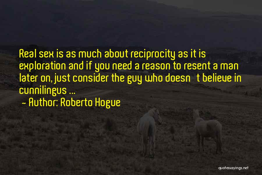 Roberto Hogue Quotes: Real Sex Is As Much About Reciprocity As It Is Exploration And If You Need A Reason To Resent A