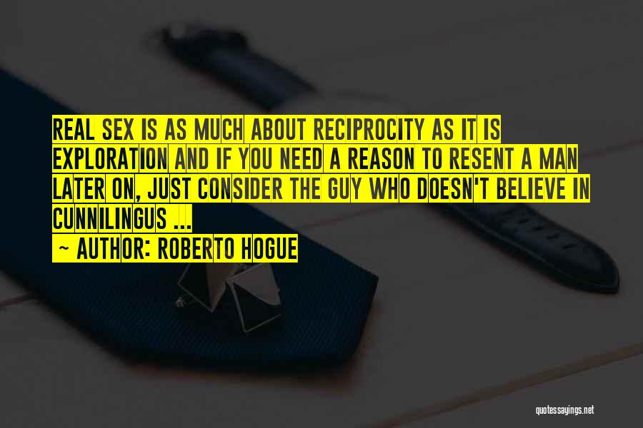 Roberto Hogue Quotes: Real Sex Is As Much About Reciprocity As It Is Exploration And If You Need A Reason To Resent A