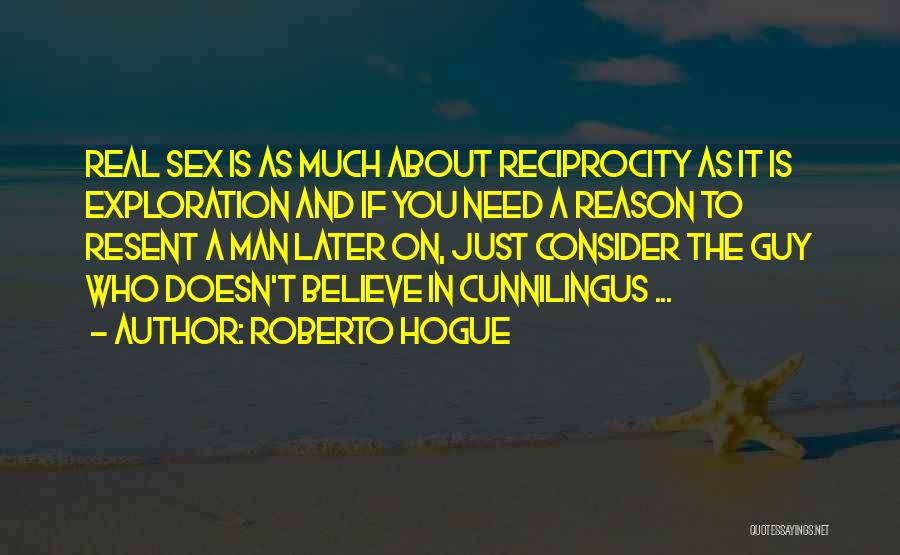 Roberto Hogue Quotes: Real Sex Is As Much About Reciprocity As It Is Exploration And If You Need A Reason To Resent A