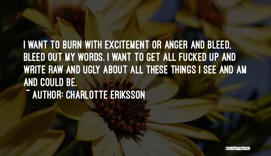 Charlotte Eriksson Quotes: I Want To Burn With Excitement Or Anger And Bleed, Bleed Out My Words. I Want To Get All Fucked