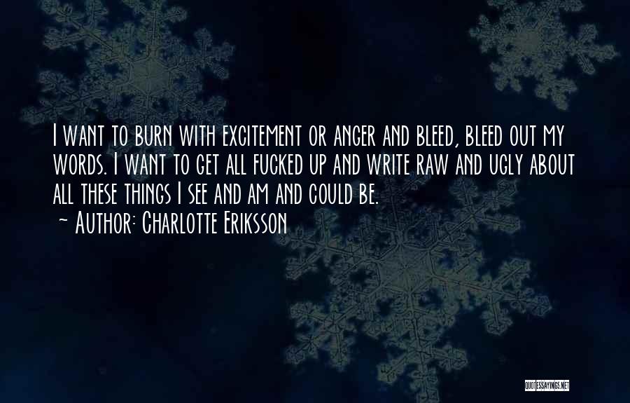 Charlotte Eriksson Quotes: I Want To Burn With Excitement Or Anger And Bleed, Bleed Out My Words. I Want To Get All Fucked