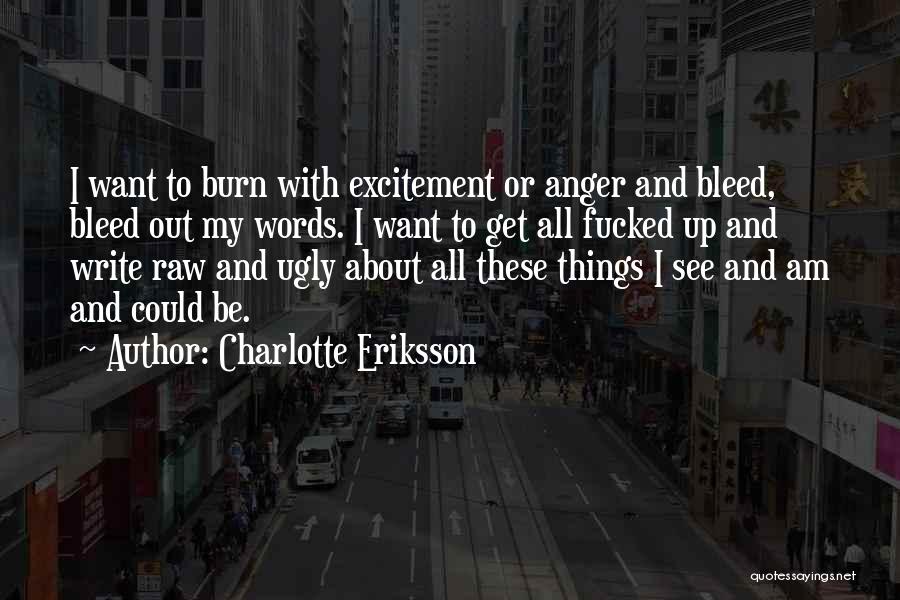 Charlotte Eriksson Quotes: I Want To Burn With Excitement Or Anger And Bleed, Bleed Out My Words. I Want To Get All Fucked