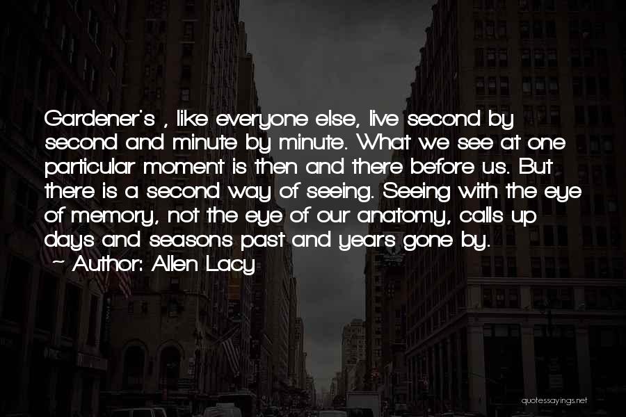 Allen Lacy Quotes: Gardener's , Like Everyone Else, Live Second By Second And Minute By Minute. What We See At One Particular Moment