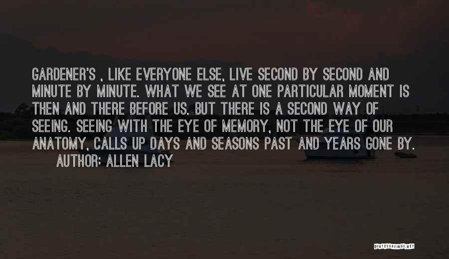 Allen Lacy Quotes: Gardener's , Like Everyone Else, Live Second By Second And Minute By Minute. What We See At One Particular Moment