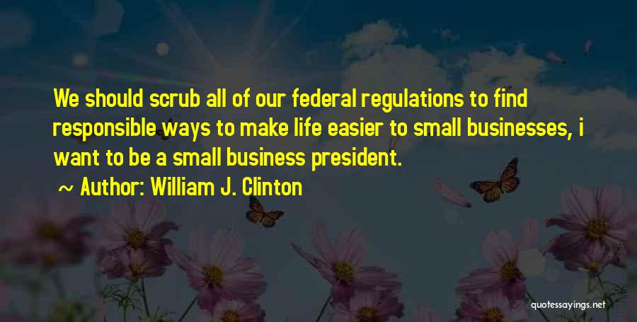 William J. Clinton Quotes: We Should Scrub All Of Our Federal Regulations To Find Responsible Ways To Make Life Easier To Small Businesses, I