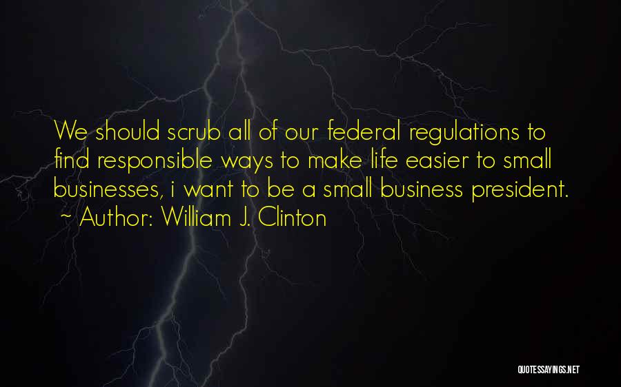 William J. Clinton Quotes: We Should Scrub All Of Our Federal Regulations To Find Responsible Ways To Make Life Easier To Small Businesses, I