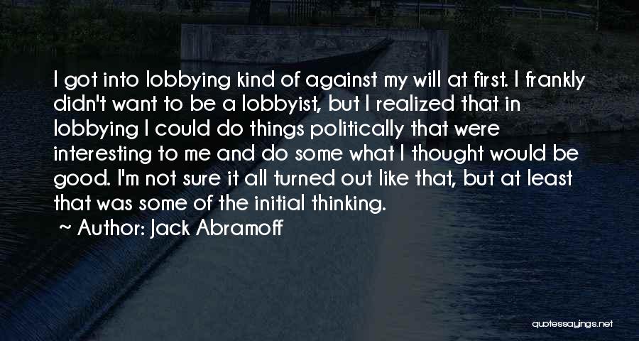 Jack Abramoff Quotes: I Got Into Lobbying Kind Of Against My Will At First. I Frankly Didn't Want To Be A Lobbyist, But