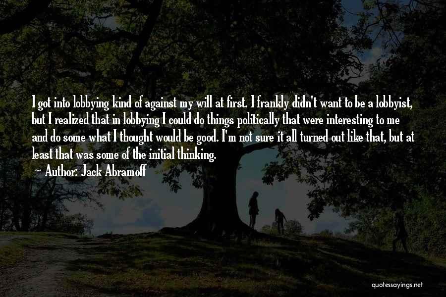 Jack Abramoff Quotes: I Got Into Lobbying Kind Of Against My Will At First. I Frankly Didn't Want To Be A Lobbyist, But