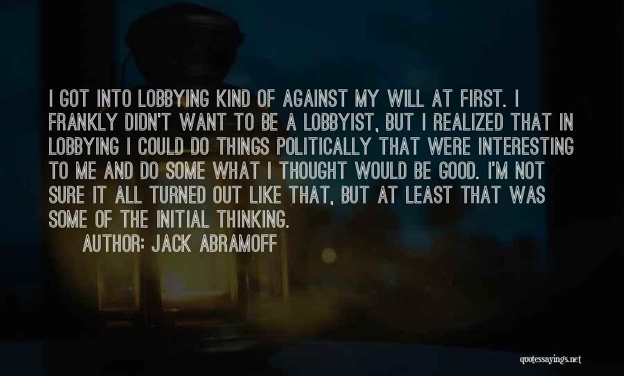 Jack Abramoff Quotes: I Got Into Lobbying Kind Of Against My Will At First. I Frankly Didn't Want To Be A Lobbyist, But