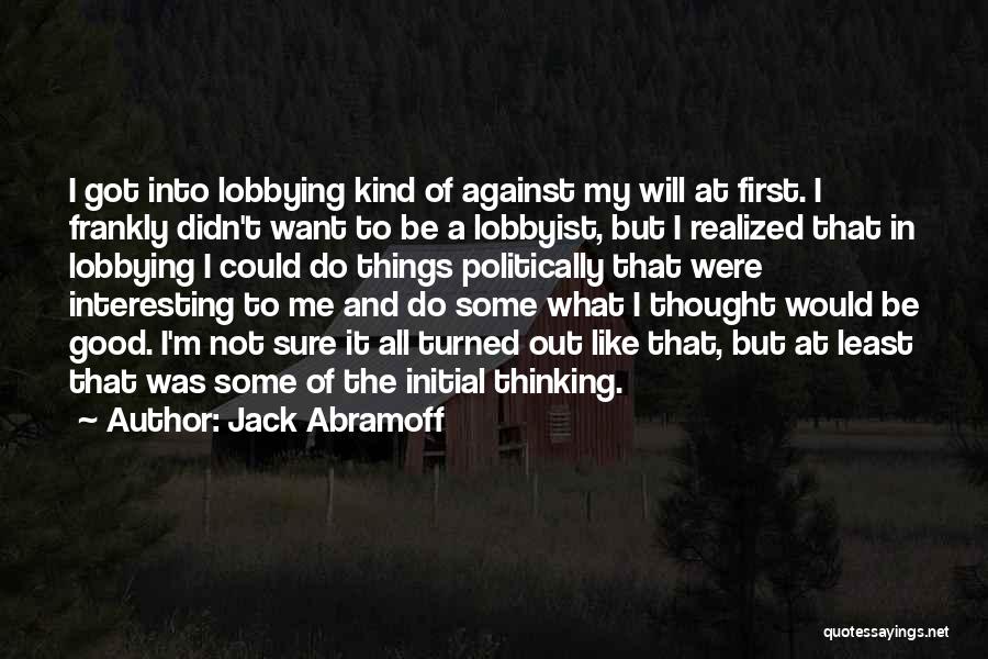 Jack Abramoff Quotes: I Got Into Lobbying Kind Of Against My Will At First. I Frankly Didn't Want To Be A Lobbyist, But