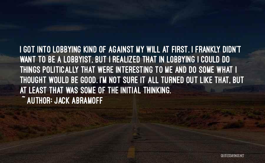 Jack Abramoff Quotes: I Got Into Lobbying Kind Of Against My Will At First. I Frankly Didn't Want To Be A Lobbyist, But
