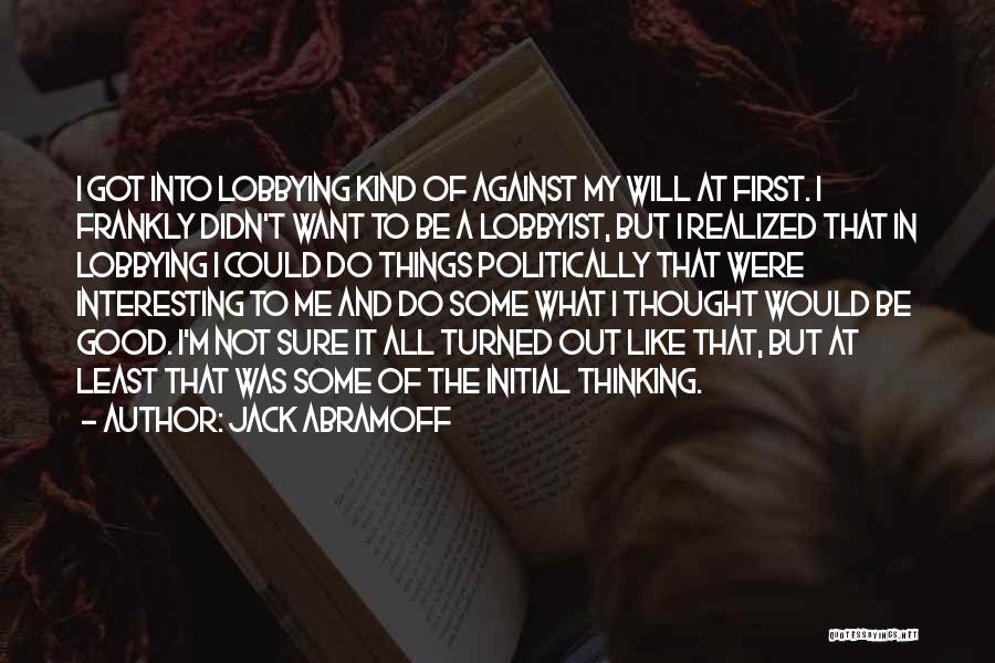 Jack Abramoff Quotes: I Got Into Lobbying Kind Of Against My Will At First. I Frankly Didn't Want To Be A Lobbyist, But