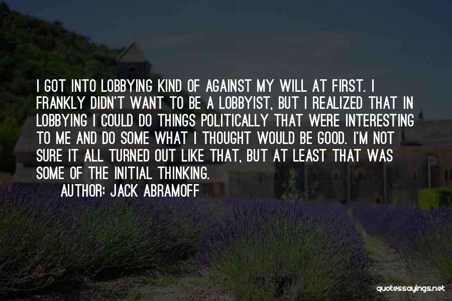 Jack Abramoff Quotes: I Got Into Lobbying Kind Of Against My Will At First. I Frankly Didn't Want To Be A Lobbyist, But