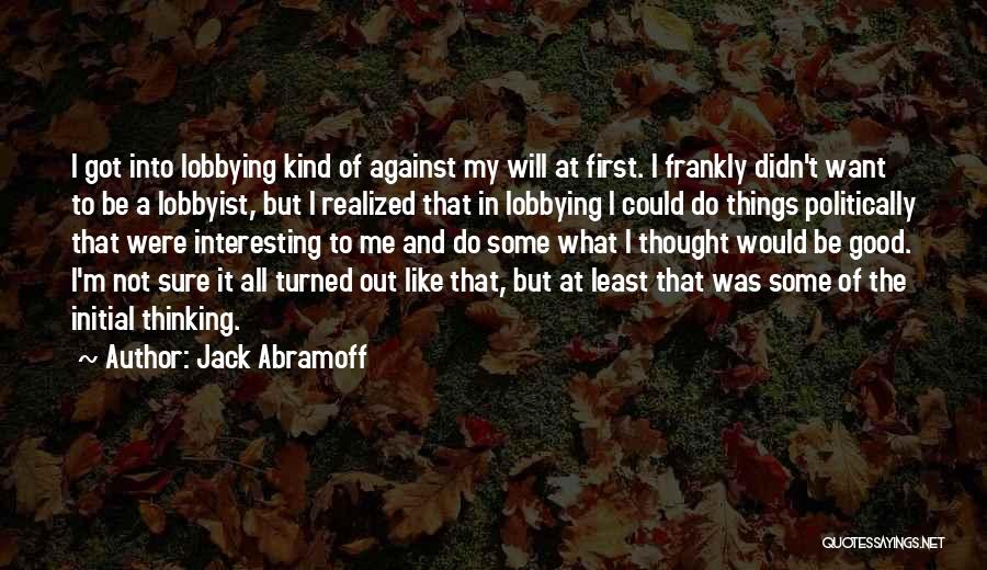 Jack Abramoff Quotes: I Got Into Lobbying Kind Of Against My Will At First. I Frankly Didn't Want To Be A Lobbyist, But