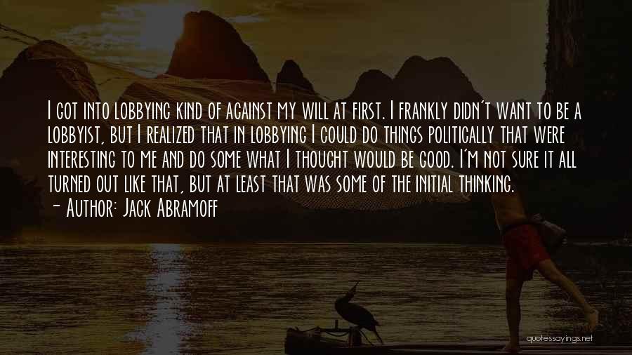Jack Abramoff Quotes: I Got Into Lobbying Kind Of Against My Will At First. I Frankly Didn't Want To Be A Lobbyist, But