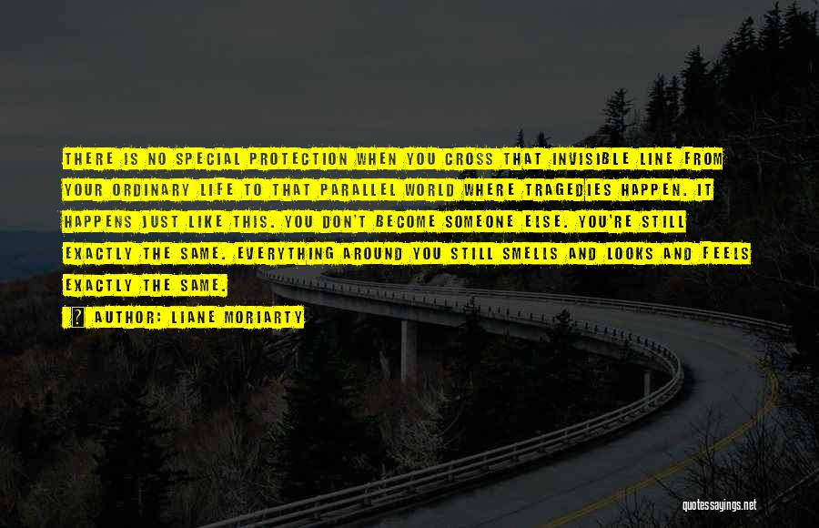 Liane Moriarty Quotes: There Is No Special Protection When You Cross That Invisible Line From Your Ordinary Life To That Parallel World Where